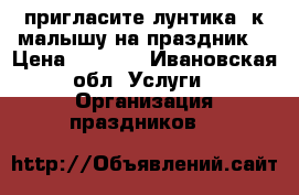 пригласите лунтика  к малышу на праздник. › Цена ­ 1 500 - Ивановская обл. Услуги » Организация праздников   